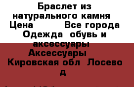 Браслет из натурального камня › Цена ­ 700 - Все города Одежда, обувь и аксессуары » Аксессуары   . Кировская обл.,Лосево д.